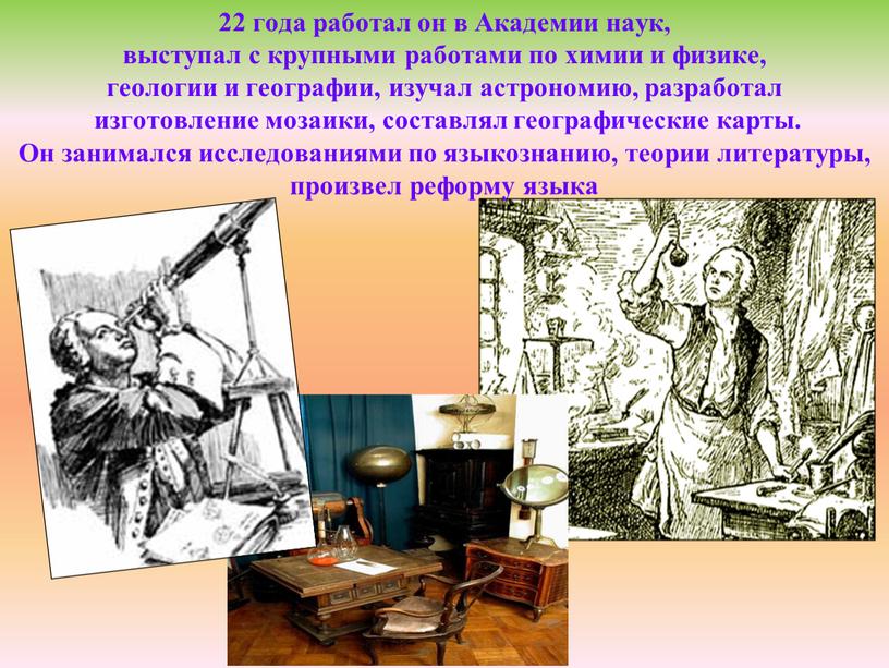 Академии наук, выступал с крупными работами по химии и физике, геологии и географии, изучал астрономию, разработал изготовление мозаики, составлял географические карты