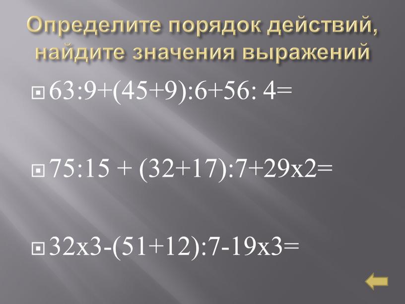 Определите порядок действий, найдите значения выражений 63:9+(45+9):6+56: 4= 75:15 + (32+17):7+29х2= 32х3-(51+12):7-19х3=