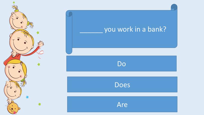 ______ you work in a bank? Do Does Are