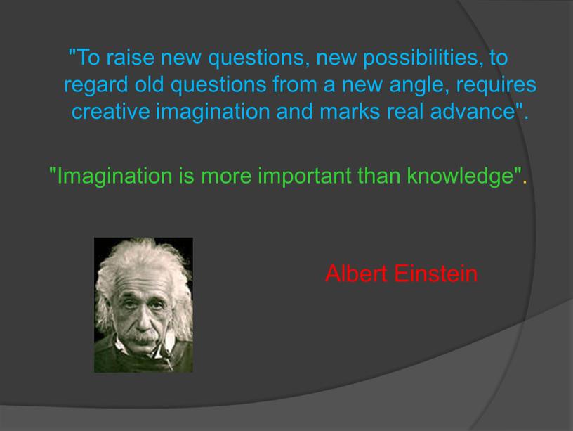 To raise new questions, new possibilities, to regard old questions from a new angle, requires creative imagination and marks real advance"