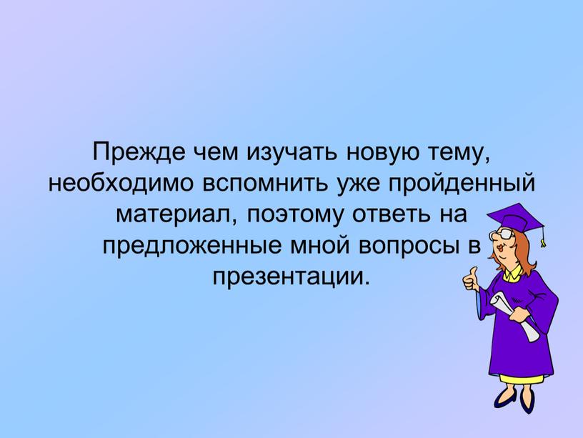 Прежде чем изучать новую тему, необходимо вспомнить уже пройденный материал, поэтому ответь на предложенные мной вопросы в презентации