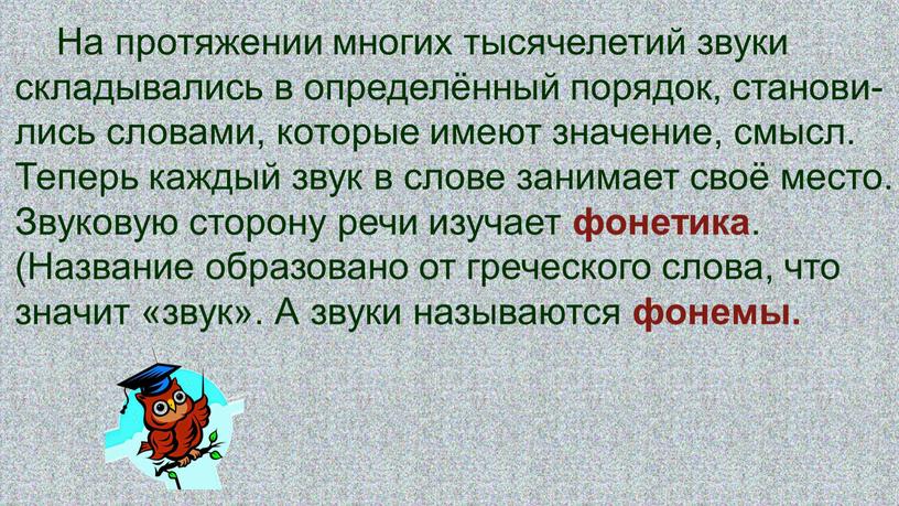 На протяжении многих тысячелетий звуки складывались в определённый порядок, станови-лись словами, которые имеют значение, смысл