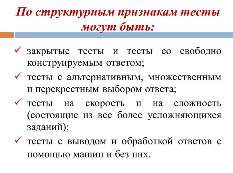 По структурным признакам тесты могут быть: закрытые тесты и тесты со свободно конструируемым ответом; тесты с альтернативным, множественным и перекрестным выбором ответа; тесты на скорость…