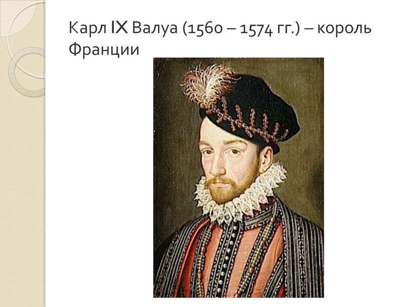 Карл IX Валуа (1560 – 1574 гг.) – король