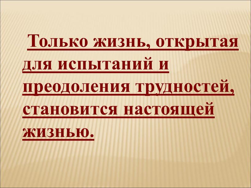 Только жизнь, открытая для испытаний и преодоления трудностей, становится настоящей жизнью