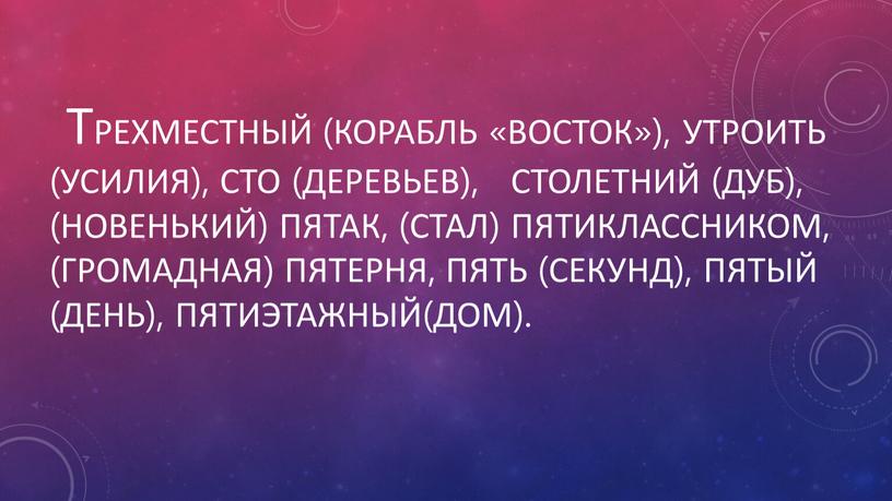 Трехместный (корабль «Восток»), утроить (усилия), сто (деревьев), столетний (дуб), (новенький) пятак, (стал) пятиклассником, (громадная) пятерня, пять (секунд), пятый (день), пятиэтажный(дом)