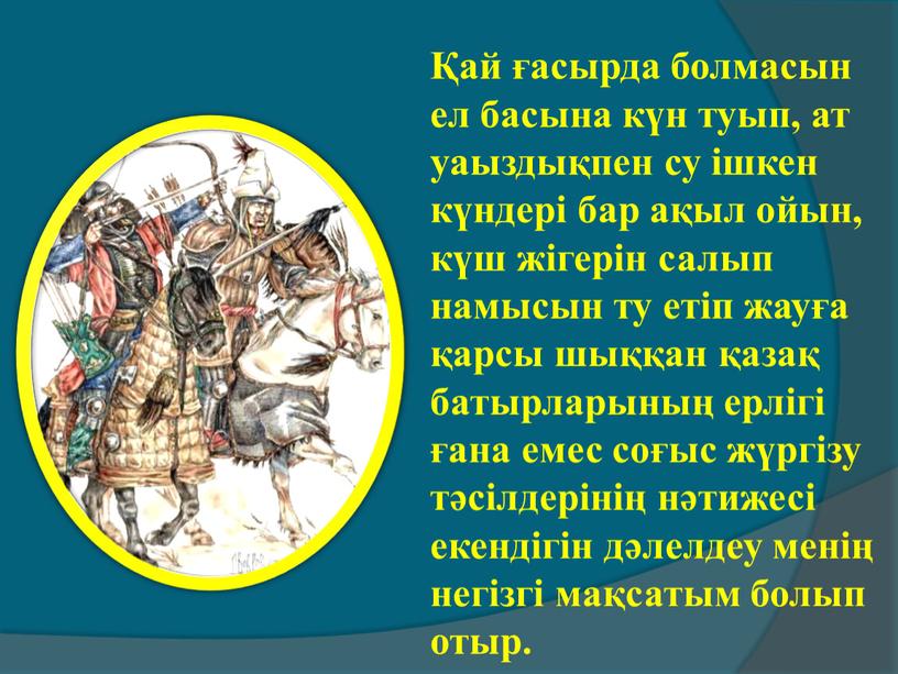 Қай ғасырда болмасын ел басына күн туып, ат уаыздықпен су ішкен күндері бар ақыл ойын, күш жігерін салып намысын ту етіп жауға қарсы шыққан қазақ…