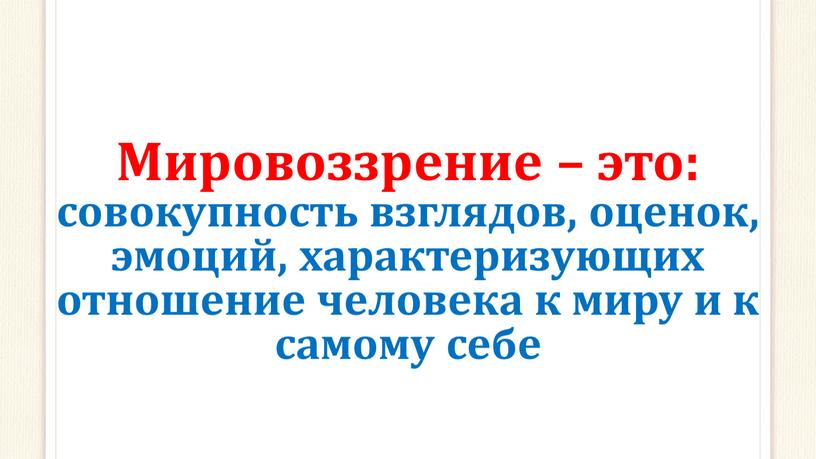 Мировоззрение – это: совокупность взглядов, оценок, эмоций, характеризующих отношение человека к миру и к самому себе