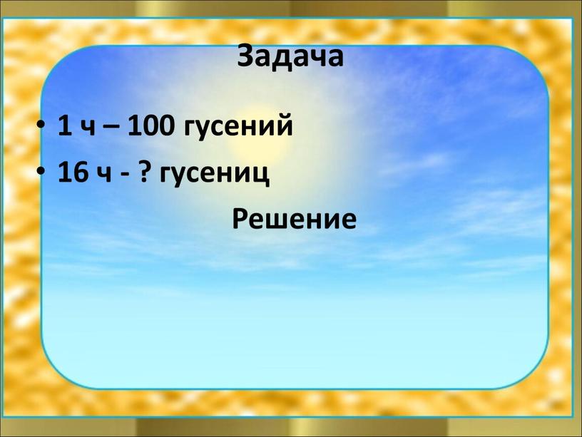 Задача 1 ч – 100 гусений 16 ч - ? гусениц