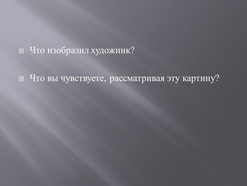 Что изобразил художник? Что вы чувствуете, рассматривая эту картину?