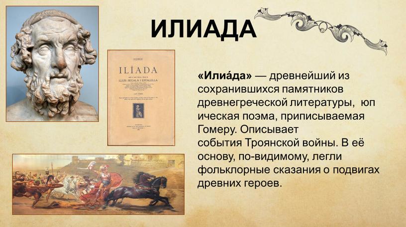 ИЛИАДА «Илиа́да» — древнейший из сохранившихся памятников древнегреческой литературы, юпическая поэма, приписываемая