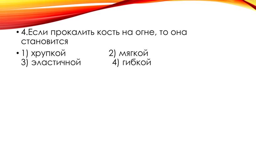 Если прокалить кость на огне, то она становится 1) хрупкой 2) мягкой 3) эластичной 4) гибкой