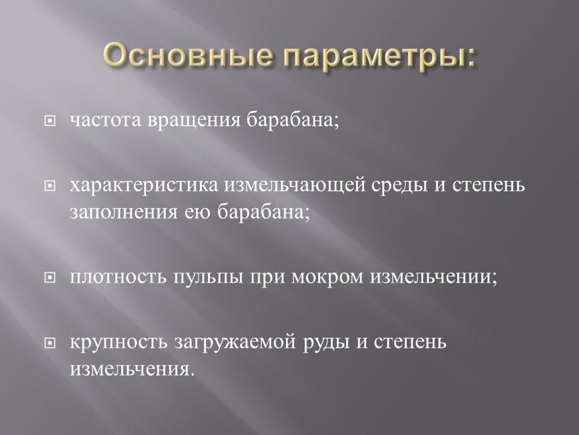 Основные параметры: частота вращения барабана; характеристика измельчающей среды и степень заполнения ею барабана; плотность пульпы при мокром измельчении; крупность загружаемой руды и степень измельчения