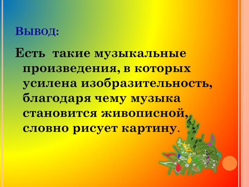 Вывод: Есть такие музыкальные произведения, в которых усилена изобразительность, благодаря чему музыка становится живописной, словно рисует картину