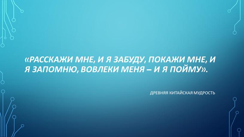 Расскажи мне, и я забуду, покажи мне, и я запомню, вовлеки меня – и я пойму»