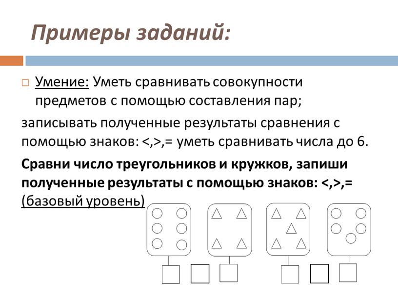 Примеры заданий: Умение: Уметь сравнивать совокупности предметов с помощью составления пар; записывать полученные результаты сравнения с помощью знаков: <,>,= уметь сравнивать числа до 6