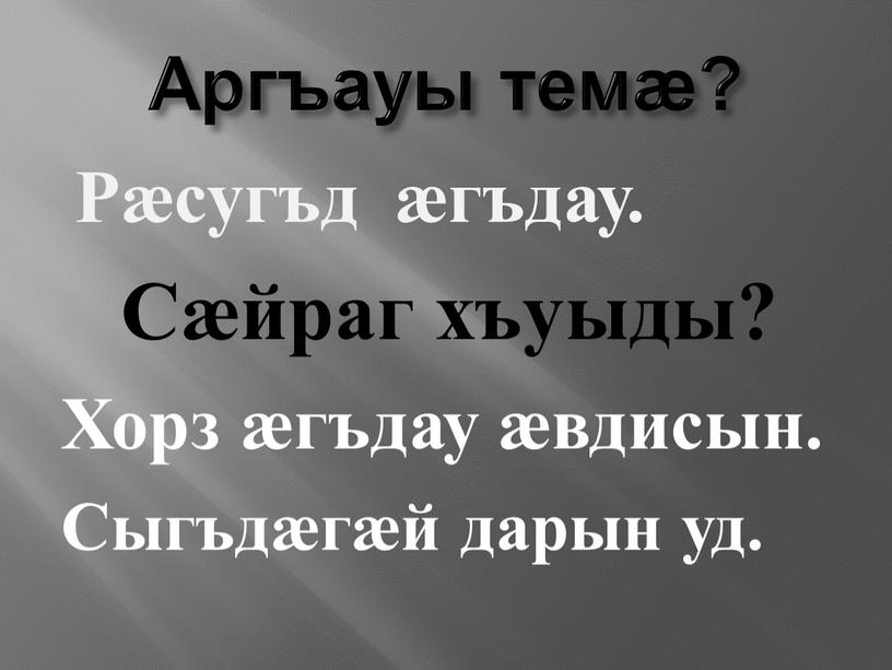 Аргъауы темӕ? Рӕсугъд ӕгъдау