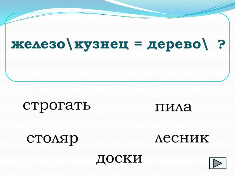 железо\кузнец = дерево\ строгать пила лесник столяр доски ?