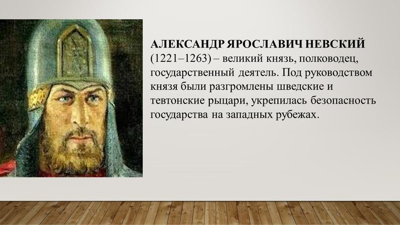 АЛЕКСАНДР ЯРОСЛАВИЧ НЕВСКИЙ (1221–1263) – великий князь, полководец, государственный деятель