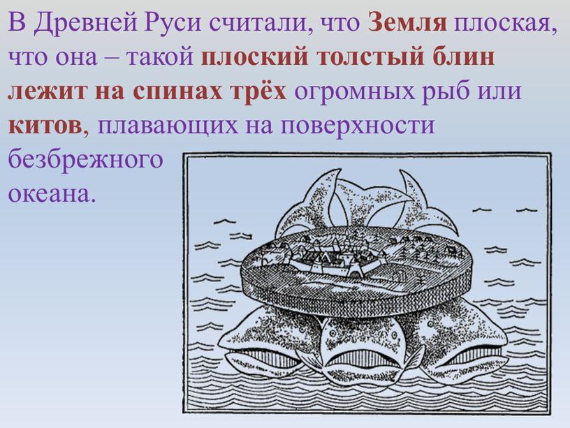 В Древней Руси считали, что Земля плоская, что она – такой плоский толстый блин лежит на спинах трёх огромных рыб или китов , плавающих на…