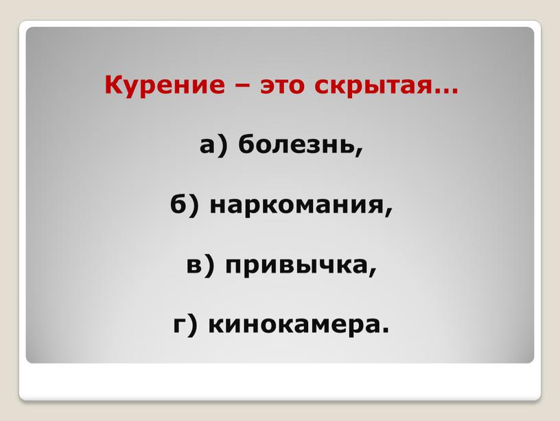 Курение – это скрытая… а) болезнь, б) наркомания, в) привычка, г) кинокамера