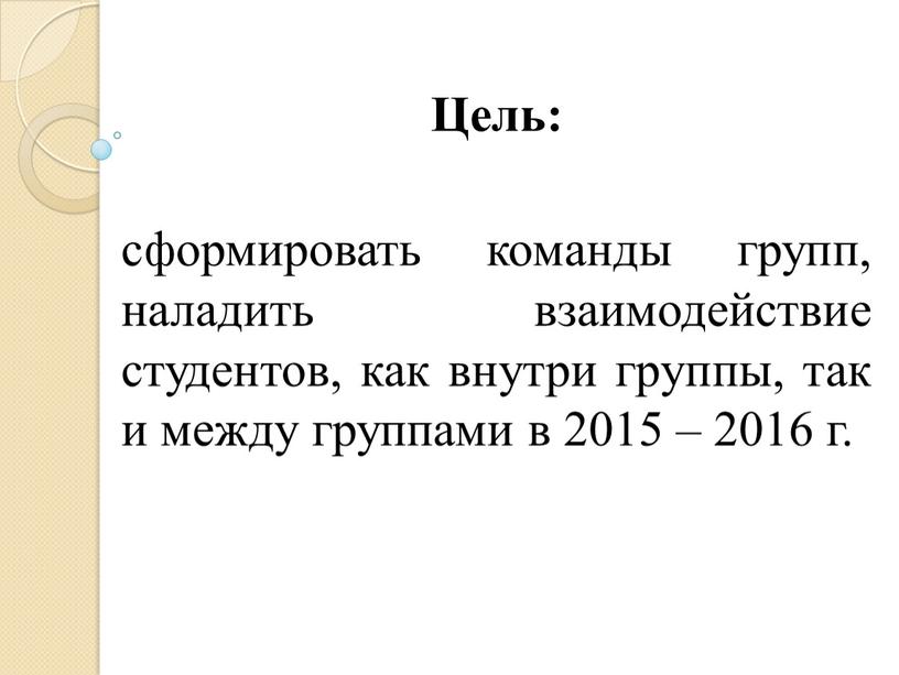 Цель: сформировать команды групп, наладить взаимодействие студентов, как внутри группы, так и между группами в 2015 – 2016 г