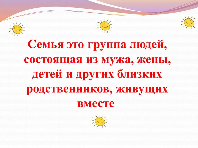 Семья это группа людей, состоящая из мужа, жены, детей и других близких родственников, живущих вместе