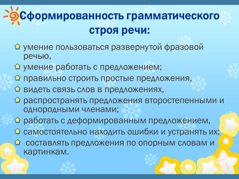 Сформированность грамматического строя речи: умение пользоваться развернутой фразовой речью, умение работать с предложением; правильно строить простые предложения, видеть связь слов в предложениях, распространять предложения второстепенными…