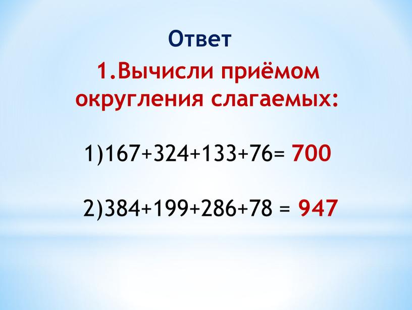 Вычисли приёмом округления слагаемых: 1)167+324+133+76= 700 2)384+199+286+78 = 947