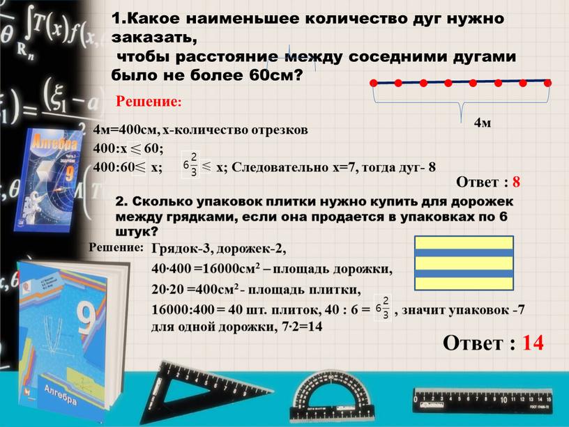 Какое наименьшее количество дуг нужно заказать, чтобы расстояние между соседними дугами было не более 60см? 4м 4м=400см, х-количество отрезков 400:х 60; 400:60 х; х;