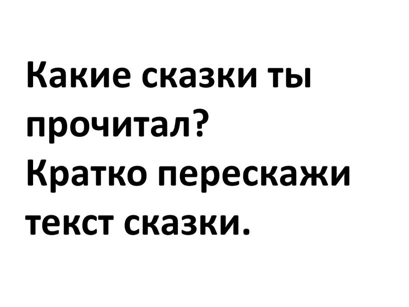 Какие сказки ты прочитал? Кратко перескажи текст сказки