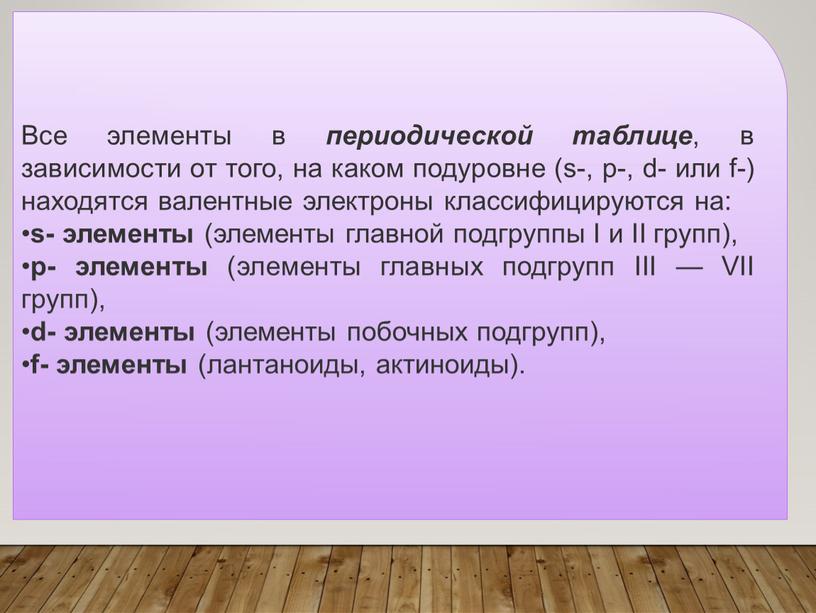 Все элементы в периодической таблице , в зависимости от того, на каком подуровне (s-, p-, d- или f-) находятся валентные электроны классифицируются на: s- элементы…