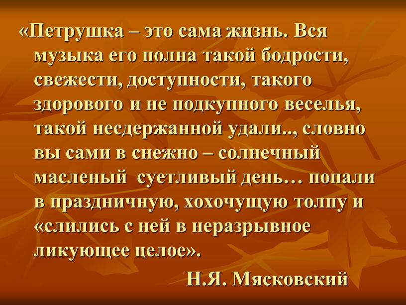 Петрушка – это сама жизнь. Вся музыка его полна такой бодрости, свежести, доступности, такого здорового и не подкупного веселья, такой несдержанной удали