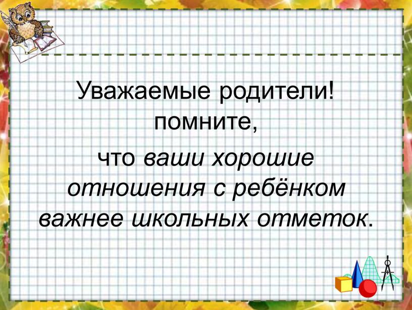 Уважаемые родители! помните, что ваши хорошие отношения с ребёнком важнее школьных отметок