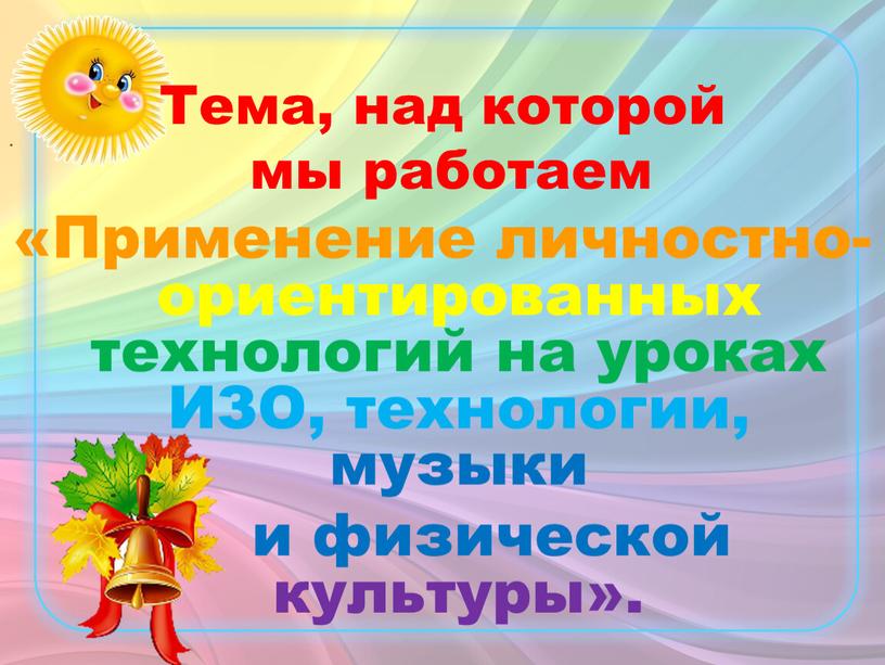 Тема, над которой мы работаем «Применение личностно-ориентированных технологий на уроках