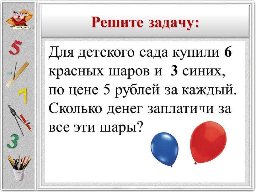 Решите задачу: Для детского сада купили 6 красных шаров и 3 синих, по цене 5 рублей за каждый