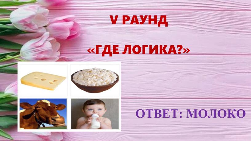 ОТВЕТ: МОЛОКО V РАУНД «ГДЕ ЛОГИКА?»