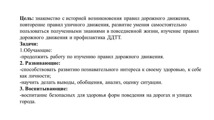 Цель: знакомство с историей возникновения правил дорожного движения, повторение правил уличного движения, развитие умения самостоятельно пользоваться полученными знаниями в повседневной жизни, изучение правил дорожного движения…