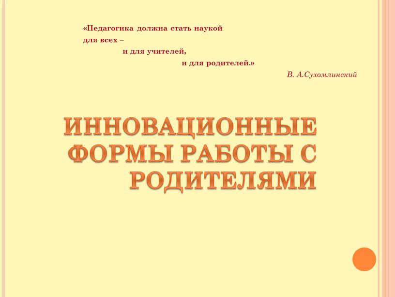 Инновационные формы работы с родителями «Педагогика должна стать наукой для всех – и для учителей, и для родителей