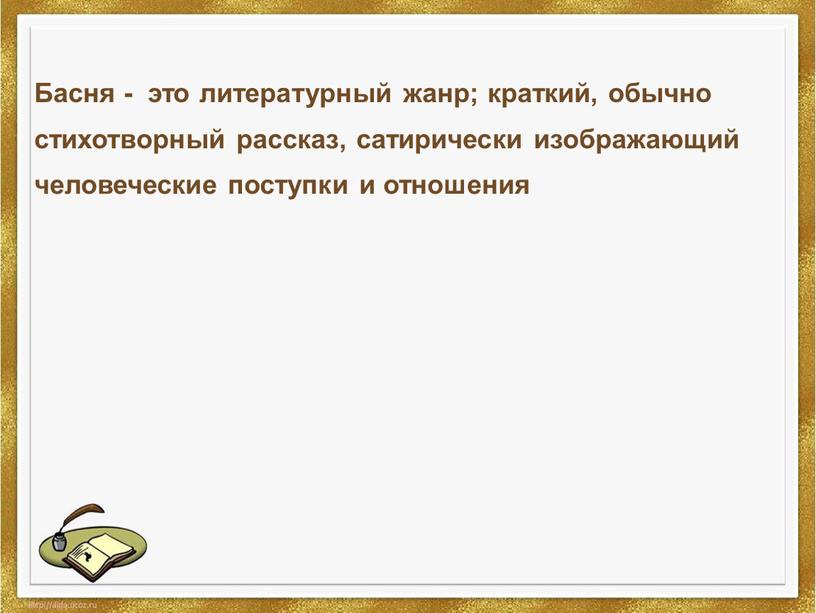 Басня - это литературный жанр; краткий, обычно стихотворный рассказ, сатирически изображающий человеческие поступки и отношения