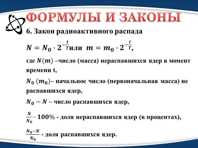 ФОРМУЛЫ И ЗАКОНЫ 6. Закон радиоактивного распада 𝑵𝑵= 𝑵 𝟎 𝑵𝑵 𝑵 𝟎 𝟎𝟎 𝑵 𝟎 ∙ 𝟐 − 𝒕 𝑻 𝟐𝟐 𝟐 − 𝒕…