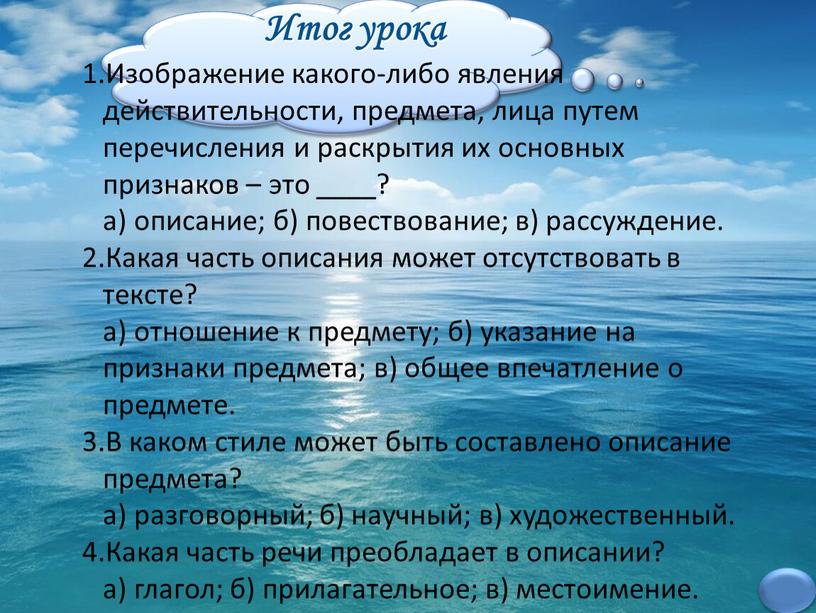 Итог урока 1.Изображение какого-либо явления действительности, предмета, лица путем перечисления и раскрытия их основных признаков – это ____? а) описание; б) повествование; в) рассуждение