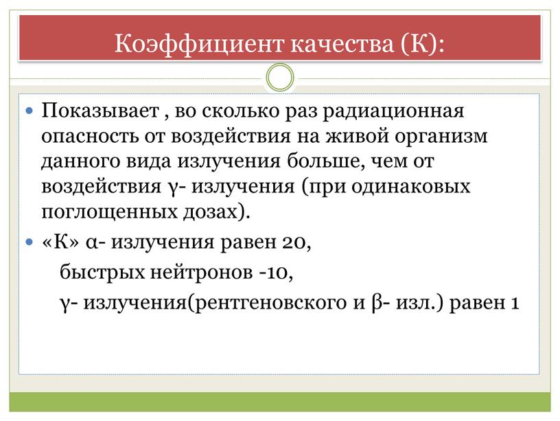 Коэффициент качества (К): Показывает , во сколько раз радиационная опасность от воздействия на живой организм данного вида излучения больше, чем от воздействия γ- излучения (при…