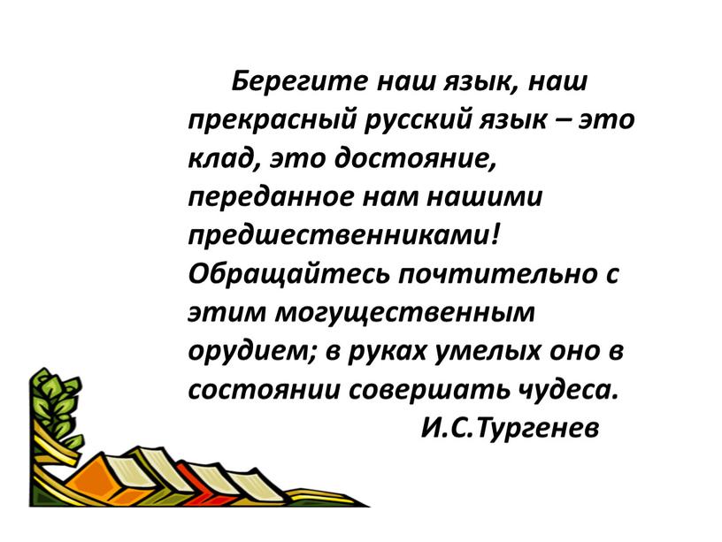 Берегите наш язык, наш прекрасный русский язык – это клад, это достояние, переданное нам нашими предшественниками!