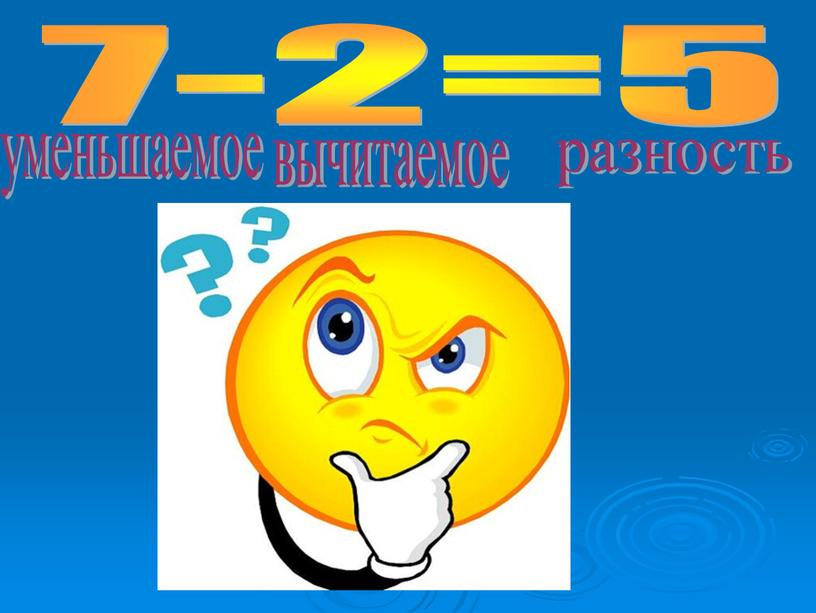 7-2=5 уменьшаемое вычитаемое разность