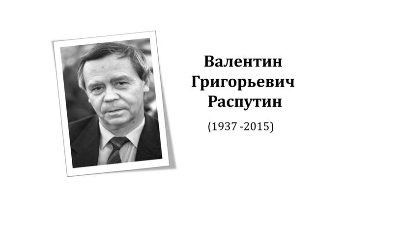 Валентин Григорьевич Распутин (1937 -2015)