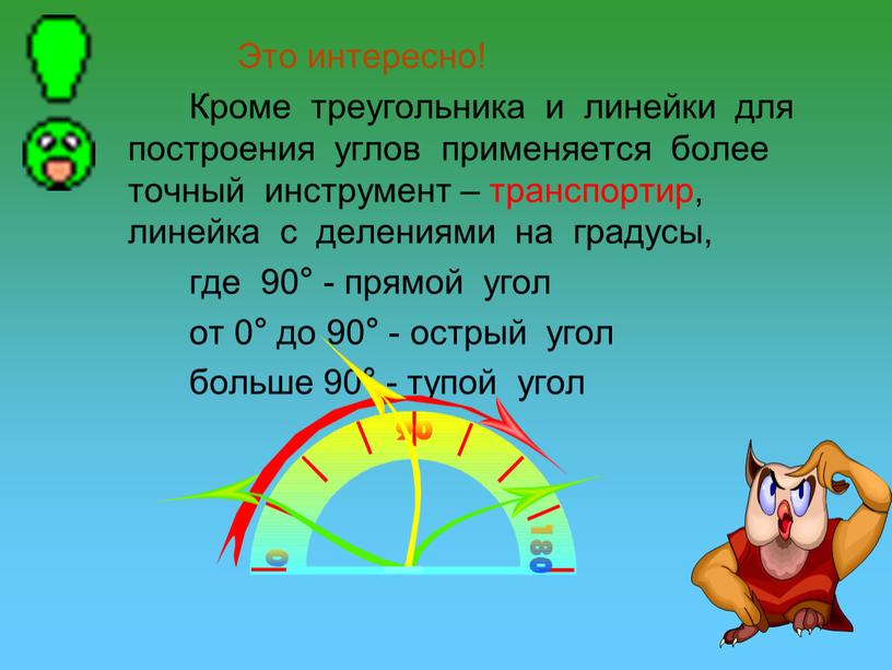 Это интересно! Кроме треугольника и линейки для построения углов применяется более точный инструмент – транспортир, линейка с делениями на градусы, где 90° - прямой угол…