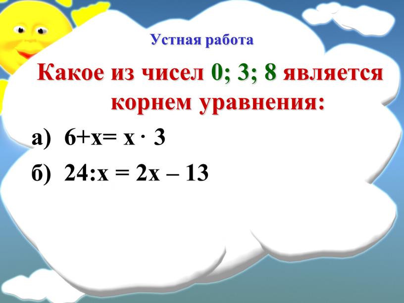 Устная работа Какое из чисел 0; 3; 8 является корнем уравнения: а) 6+х= х 3 б) 24:х = 2х – 13