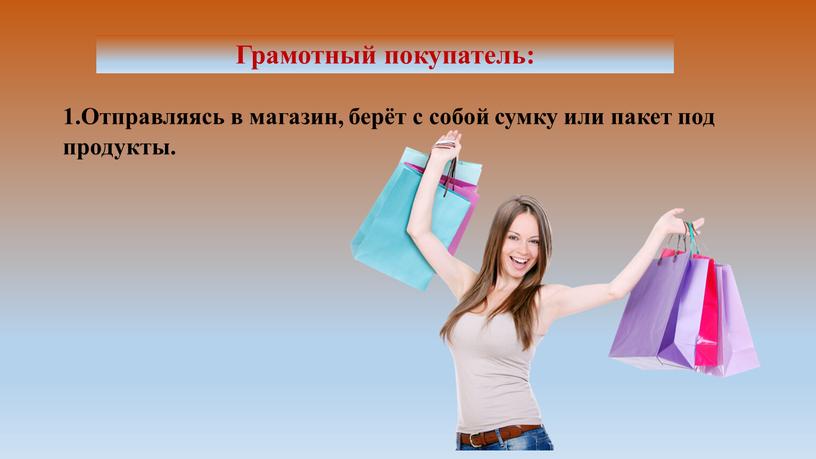 Грамотный покупатель: 1.Отправляясь в магазин, берёт с собой сумку или пакет под продукты