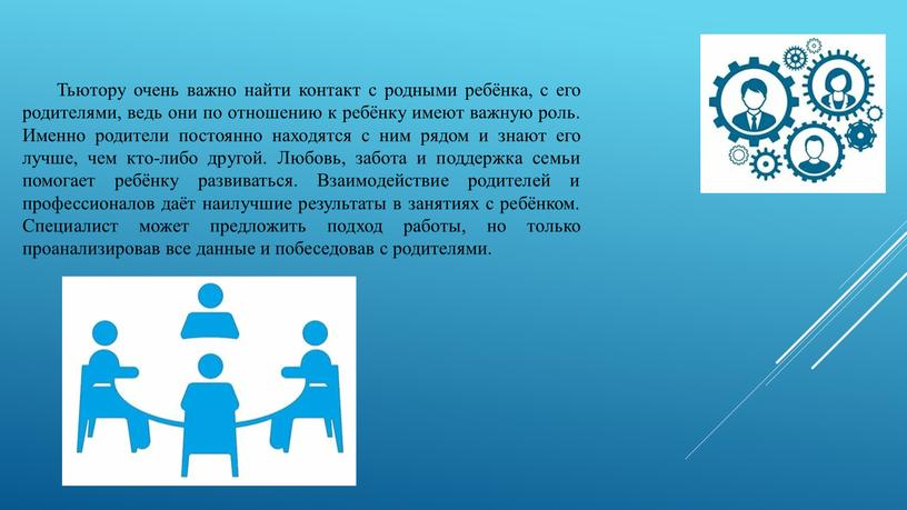 Тьютору очень важно найти контакт с родными ребёнка, с его родителями, ведь они по отношению к ребёнку имеют важную роль